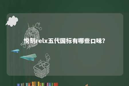 悦刻relx五代国标有哪些口味？ 